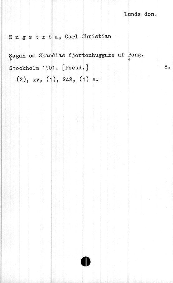  ﻿Lunds don.
Engström, Carl Christian
Sagan om Skandias fjortonhuggare af Pang.
+ +
Stockholm 1901. [Pseud.]	8.
(2), xv, (1), 242, (1) s.